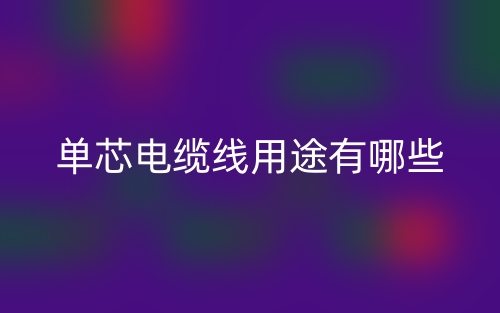單芯電纜線用途有哪些？(圖1)