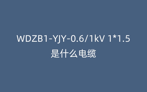 WDZB1-YJY-0.6/1kV 1*1.5是什么電纜？(圖1)