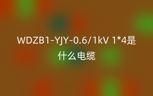 WDZB1-YJY-0.6/1kV 1*4是什么電纜？(圖1)