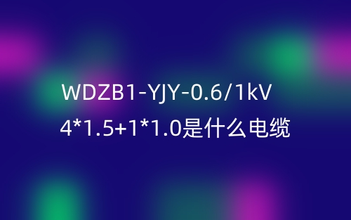 WDZB1-YJY-0.6/1kV 4*1.5+1*1.0是什么電纜？(圖1)