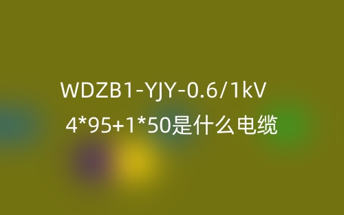 WDZB1-YJY-0.6/1kV 4*95+1*50是什么電纜？(圖1)