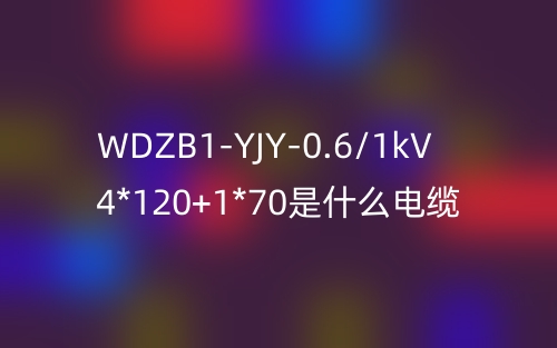 WDZB1-YJY-0.6/1kV 4*120+1*70是什么電纜？(圖1)