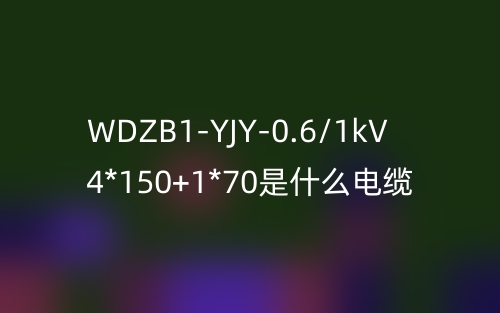 WDZB1-YJY-0.6/1kV 4*150+1*70是什么電纜？(圖1)