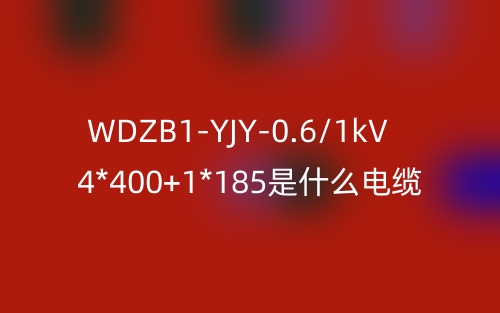 WDZB1-YJY-0.6/1kV 4*400+1*185是什么電纜？(圖1)