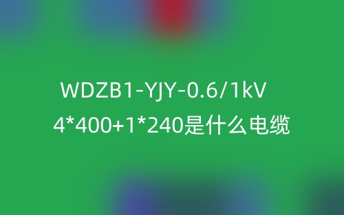 WDZB1-YJY-0.6/1kV 4*400+1*240是什么電纜？(圖1)