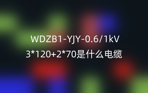 WDZB1-YJY-0.6/1kV 3*120+2*70是什么電纜？(圖1)