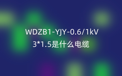 WDZB1-YJY-0.6/1kV 3*1.5是什么電纜？(圖1)