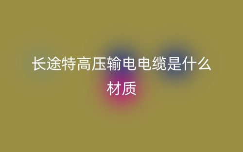 長途特高壓輸電電纜是什么材質？(圖1)