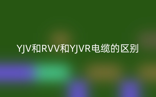 YJV和RVV和YJVR電纜的區別(圖1)