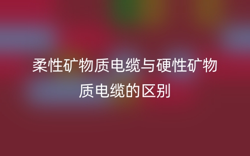 柔性礦物質電纜與硬性礦物質電纜的區別(圖1)