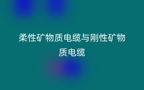 柔性礦物質電纜與剛性礦物質電纜(圖1)