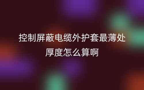 控制屏蔽電纜外護(hù)套最薄處厚度怎么算啊呢？(圖1)