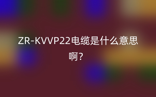 ZR-KVVP22電纜是什么意思啊？(圖1)