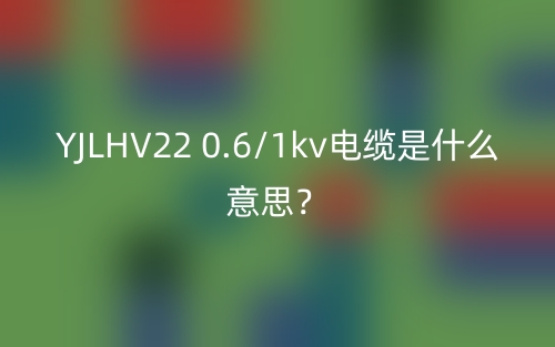 YJLHV22 0.6/1kv電纜是什么意思？(圖1)