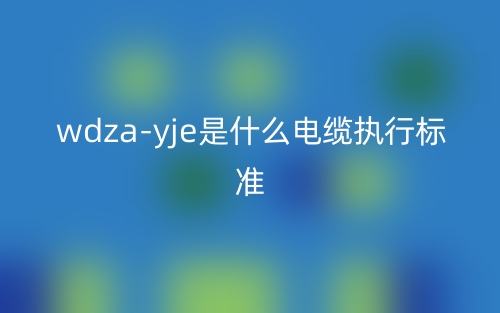WDZA-YJE是什么電纜執行標準？(圖1)