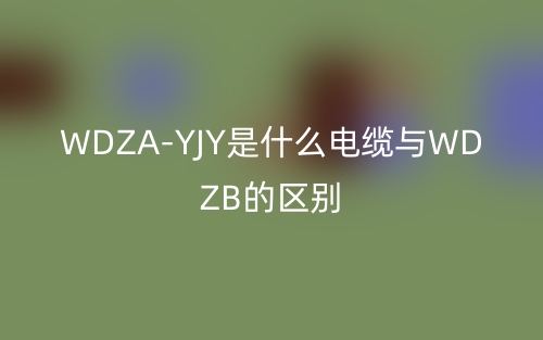 WDZA-YJY是什么電纜與WDZB的區(qū)別？(圖1)