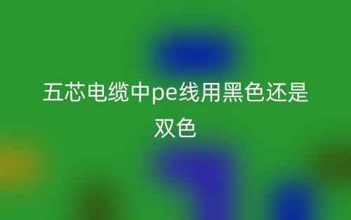 五芯電纜中pe線用黑色還是雙色？(圖1)