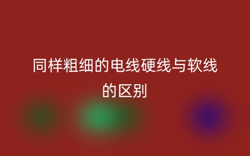 同樣粗細的電線硬線與軟線的區別是什么？(圖1)