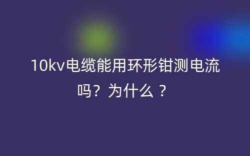 10kv電纜能用環(huán)形鉗測電流？為什么 ？(圖1)