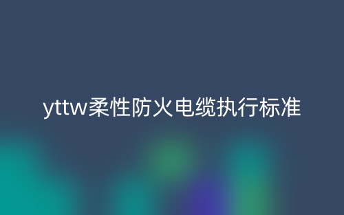 yttw柔性防火電纜執行標準(圖1)
