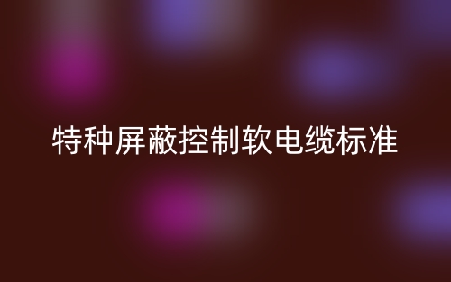 特種屏蔽控制軟電纜標準最新版(圖1)