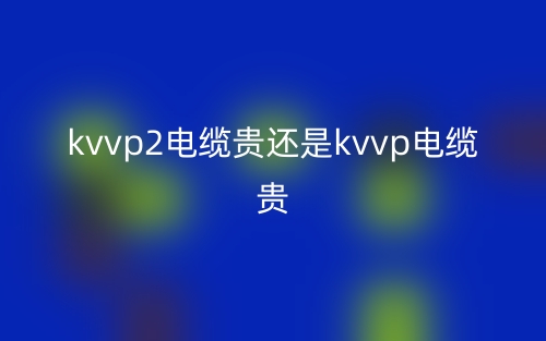 kvvp2電纜貴還是kvvp電纜貴？(圖1)