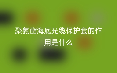 聚氨酯海底光纜保護套的作用是什么？(圖1)