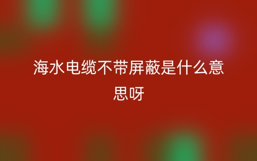 海水電纜不帶屏蔽是什么意思呀？(圖1)