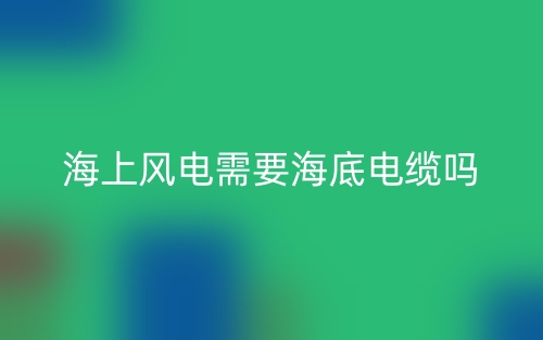 海上風電需要海底電纜嗎？為什么？(圖1)