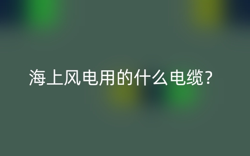 海上風電用的什么電纜？(圖1)