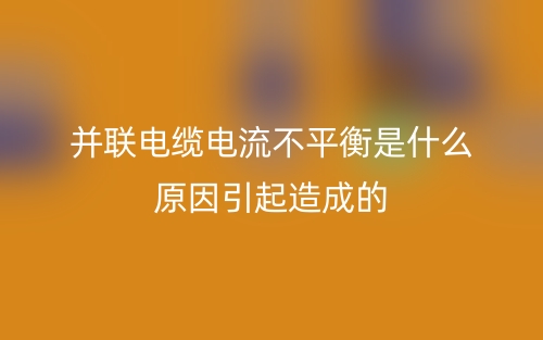 并聯電纜電流不平衡是什么原因引起造成的？(圖1)