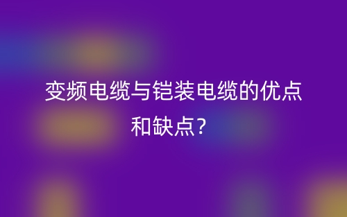 變頻電纜與鎧裝電纜的優(yōu)點(diǎn)和缺點(diǎn)？(圖1)