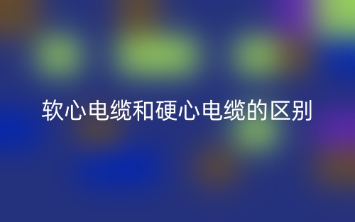 軟心電纜和硬心電纜的區(qū)別是什么？(圖1)