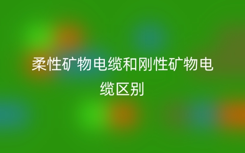 柔性礦物電纜和剛性礦物電纜區別是什么？(圖1)