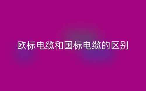 歐標電纜和國標電纜的區別是什么？(圖1)