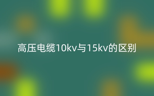 高壓電纜10kv與15kv的區(qū)別是什么？(圖1)