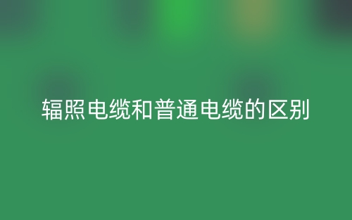 輻照電纜和普通電纜的區(qū)別是什么？(圖1)