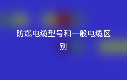 防爆電纜型號和一般電纜的區別是什么？(圖1)