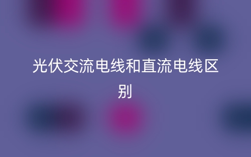 光伏交流電線和直流電線區別是什么？(圖1)