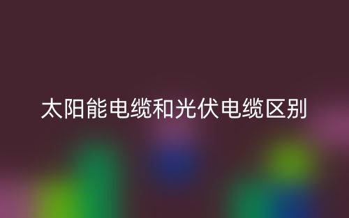 太陽能電纜和光伏電纜的區別是什么？(圖1)