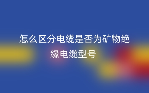 怎么區分電纜是否為礦物絕緣電纜型號？(圖1)