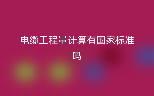 電纜工程量計算有國家標準嗎？(圖1)