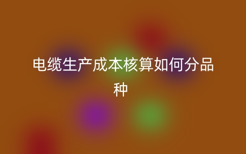 電纜生產成本核算如何分品種？(圖1)