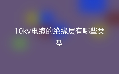 10kv電纜的絕緣層有哪些類(lèi)型？(圖1)