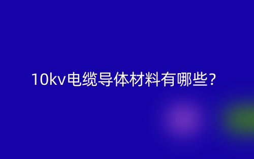 10kv電纜導體材料是什么？有哪些？(圖1)