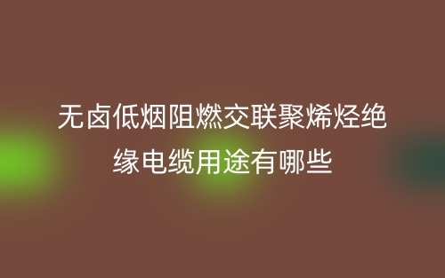 無鹵低煙阻燃交聯聚烯烴絕緣電纜用途是什么？有哪些？(圖1)
