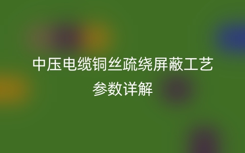中壓電纜銅絲疏繞屏蔽工藝參數詳解(圖1)