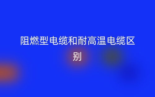 阻燃型電纜和耐高溫電纜的區別是什么？(圖1)