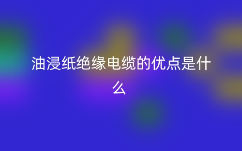 油浸紙絕緣電纜的優(yōu)點是什么指標類型？(圖1)