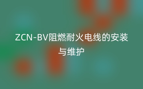 ZCN-BV阻燃耐火電線的安裝與維護(圖1)